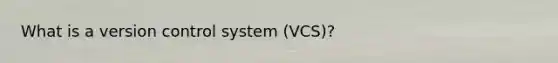 What is a version control system (VCS)?