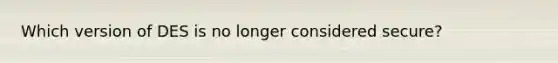 Which version of DES is no longer considered secure?