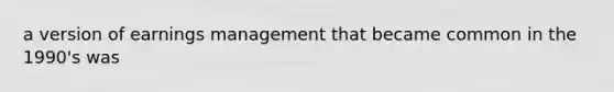 a version of earnings management that became common in the 1990's was