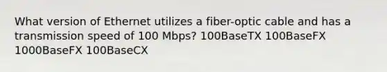 What version of Ethernet utilizes a fiber-optic cable and has a transmission speed of 100 Mbps? 100BaseTX 100BaseFX 1000BaseFX 100BaseCX