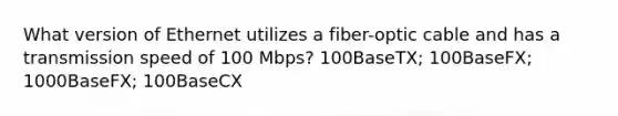 What version of Ethernet utilizes a fiber-optic cable and has a transmission speed of 100 Mbps? 100BaseTX; 100BaseFX; 1000BaseFX; 100BaseCX