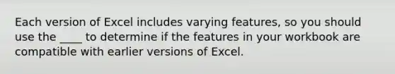 Each version of Excel includes varying features, so you should use the ____ to determine if the features in your workbook are compatible with earlier versions of Excel.