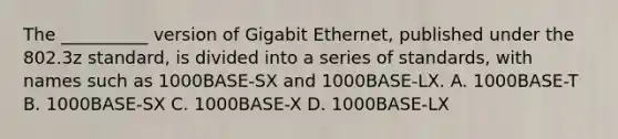 The __________ version of Gigabit Ethernet, published under the 802.3z standard, is divided into a series of standards, with names such as 1000BASE-SX and 1000BASE-LX. A. 1000BASE-T B. 1000BASE-SX C. 1000BASE-X D. 1000BASE-LX