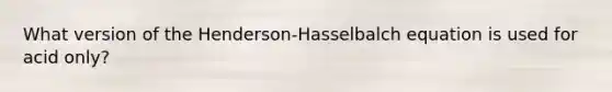 What version of the Henderson-Hasselbalch equation is used for acid only?