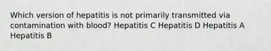 Which version of hepatitis is not primarily transmitted via contamination with blood? Hepatitis C Hepatitis D Hepatitis A Hepatitis B