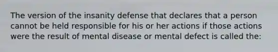 The version of the insanity defense that declares that a person cannot be held responsible for his or her actions if those actions were the result of mental disease or mental defect is called the: