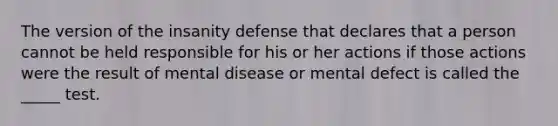 The version of the insanity defense that declares that a person cannot be held responsible for his or her actions if those actions were the result of mental disease or mental defect is called the _____ test.