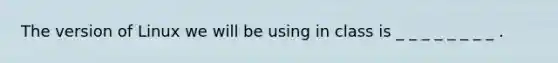 The version of Linux we will be using in class is _ _ _ _ _ _ _ _ .