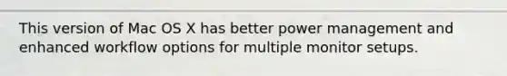 This version of Mac OS X has better power management and enhanced workflow options for multiple monitor setups.