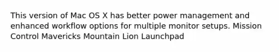 This version of Mac OS X has better power management and enhanced workflow options for multiple monitor setups. Mission Control Mavericks Mountain Lion Launchpad