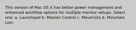 This version of Mac OS X has better power management and enhanced workflow options for multiple monitor setups. Select one: a. Launchpad b. Mission Control c. Mavericks d. Mountain Lion