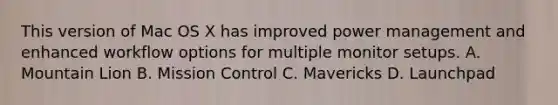 This version of Mac OS X has improved power management and enhanced workflow options for multiple monitor setups. A. Mountain Lion B. Mission Control C. Mavericks D. Launchpad