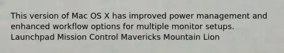 This version of Mac OS X has improved power management and enhanced workflow options for multiple monitor setups. Launchpad Mission Control Mavericks Mountain Lion