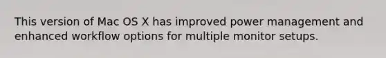 This version of Mac OS X has improved power management and enhanced workflow options for multiple monitor setups.