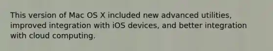 This version of Mac OS X included new advanced utilities, improved integration with iOS devices, and better integration with cloud computing.