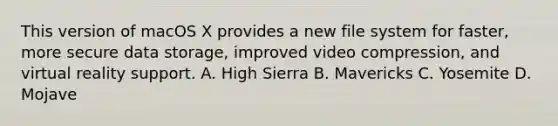 This version of macOS X provides a new file system for faster, more secure data storage, improved video compression, and virtual reality support. A. High Sierra B. Mavericks C. Yosemite D. Mojave