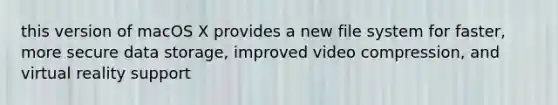 this version of macOS X provides a new file system for faster, more secure data storage, improved video compression, and virtual reality support