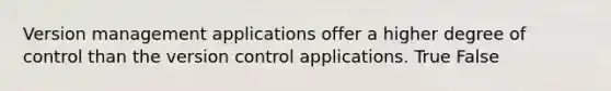 Version management applications offer a higher degree of control than the version control applications. True False