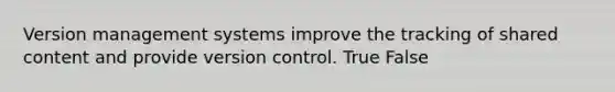 Version management systems improve the tracking of shared content and provide version control. True False