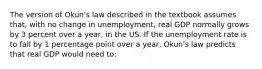 The version of Okun's law described in the textbook assumes that, with no change in unemployment, real GDP normally grows by 3 percent over a year, in the US. If the unemployment rate is to fall by 1 percentage point over a year, Okun's law predicts that real GDP would need to: