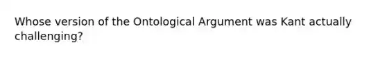 Whose version of the Ontological Argument was Kant actually challenging?