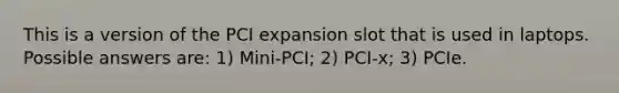 This is a version of the PCI expansion slot that is used in laptops. Possible answers are: 1) Mini-PCI; 2) PCI-x; 3) PCIe.