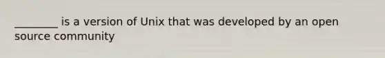 ________ is a version of Unix that was developed by an open source community