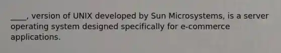 ____, version of UNIX developed by Sun Microsystems, is a server operating system designed specifically for e-commerce applications.