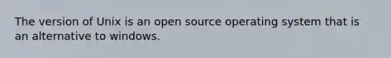 The version of Unix is an open source operating system that is an alternative to windows.