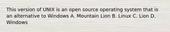 This version of UNIX is an open source operating system that is an alternative to Windows A. Mountain Lion B. Linux C. Lion D. Windows