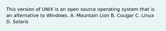 This version of UNIX is an open source operating system that is an alternative to Windows. A. Mountain Lion B. Cougar C. Linux D. Solaris