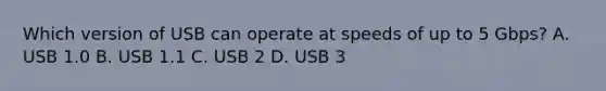 Which version of USB can operate at speeds of up to 5 Gbps? A. USB 1.0 B. USB 1.1 C. USB 2 D. USB 3