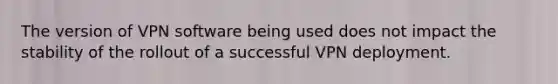 The version of VPN software being used does not impact the stability of the rollout of a successful VPN deployment.