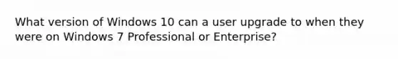 What version of Windows 10 can a user upgrade to when they were on Windows 7 Professional or Enterprise?