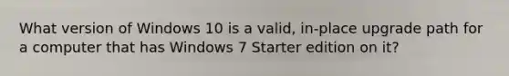 What version of Windows 10 is a valid, in-place upgrade path for a computer that has Windows 7 Starter edition on it?