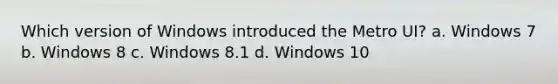 Which version of Windows introduced the Metro UI? a. Windows 7 b. Windows 8 c. Windows 8.1 d. Windows 10