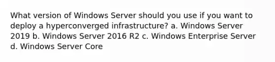 What version of Windows Server should you use if you want to deploy a hyperconverged infrastructure? a. Windows Server 2019 b. Windows Server 2016 R2 c. Windows Enterprise Server d. Windows Server Core