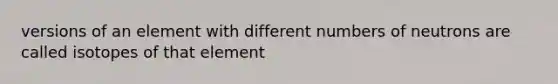 versions of an element with different numbers of neutrons are called isotopes of that element