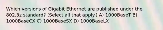 Which versions of Gigabit Ethernet are published under the 802.3z standard? (Select all that apply.) A) 1000BaseT B) 1000BaseCX C) 1000BaseSX D) 1000BaseLX