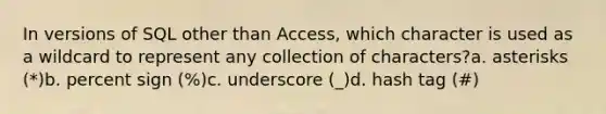 In versions of SQL other than Access, which character is used as a wildcard to represent any collection of characters?a. asterisks (*)b. percent sign (%)c. underscore (_)d. hash tag (#)