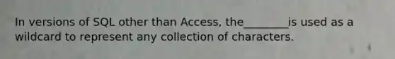 In versions of SQL other than Access, the________is used as a wildcard to represent any collection of characters.