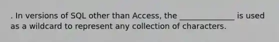 . In versions of SQL other than Access, the ______________ is used as a wildcard to represent any collection of characters.