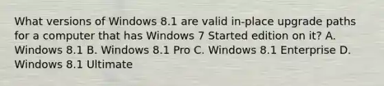 What versions of Windows 8.1 are valid in-place upgrade paths for a computer that has Windows 7 Started edition on it? A. Windows 8.1 B. Windows 8.1 Pro C. Windows 8.1 Enterprise D. Windows 8.1 Ultimate