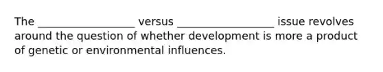 The __________________ versus __________________ issue revolves around the question of whether development is more a product of genetic or environmental influences.