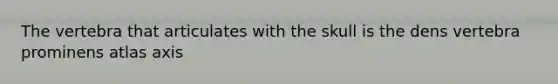 The vertebra that articulates with the skull is the dens vertebra prominens atlas axis