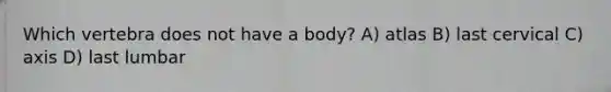 Which vertebra does not have a body? A) atlas B) last cervical C) axis D) last lumbar