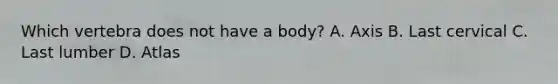 Which vertebra does not have a body? A. Axis B. Last cervical C. Last lumber D. Atlas
