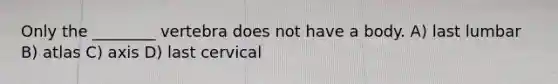 Only the ________ vertebra does not have a body. A) last lumbar B) atlas C) axis D) last cervical