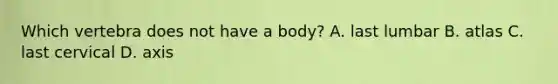 Which vertebra does not have a body? A. last lumbar B. atlas C. last cervical D. axis