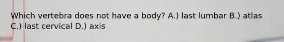 Which vertebra does not have a body? A.) last lumbar B.) atlas C.) last cervical D.) axis